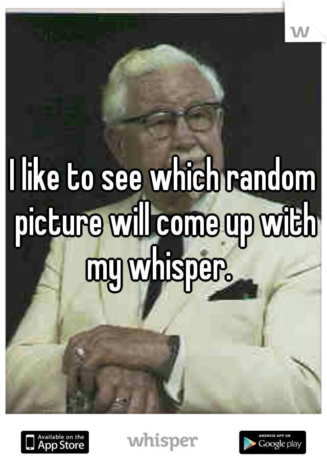 I like to see which random picture will come up with my whisper.  