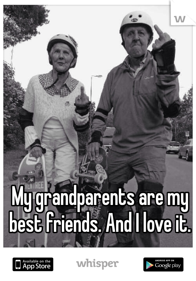 My grandparents are my best friends. And I love it. 