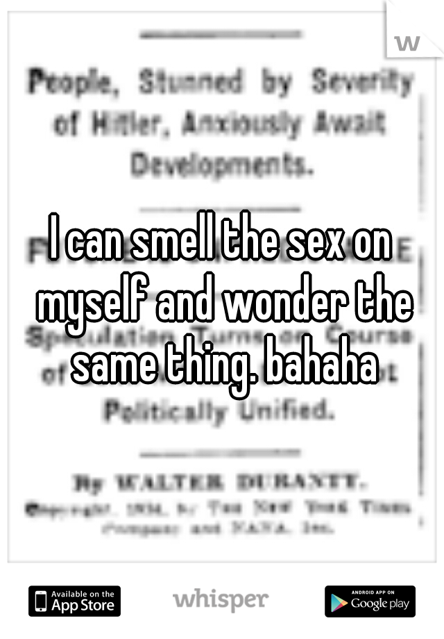 I can smell the sex on myself and wonder the same thing. bahaha