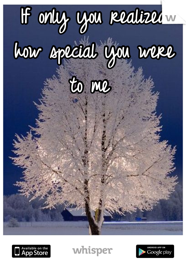 If only you realized how special you were to me 