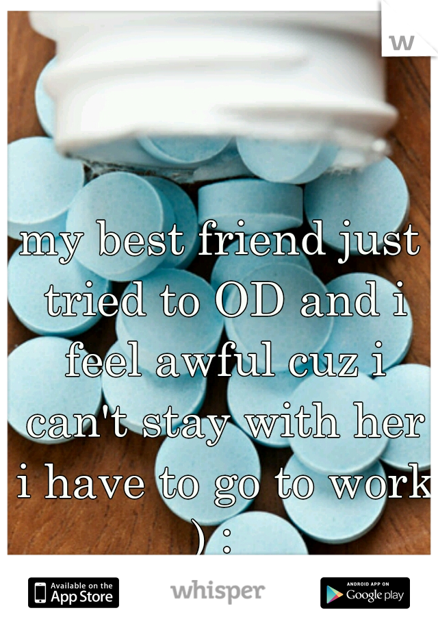 my best friend just tried to OD and i feel awful cuz i can't stay with her i have to go to work ) :  