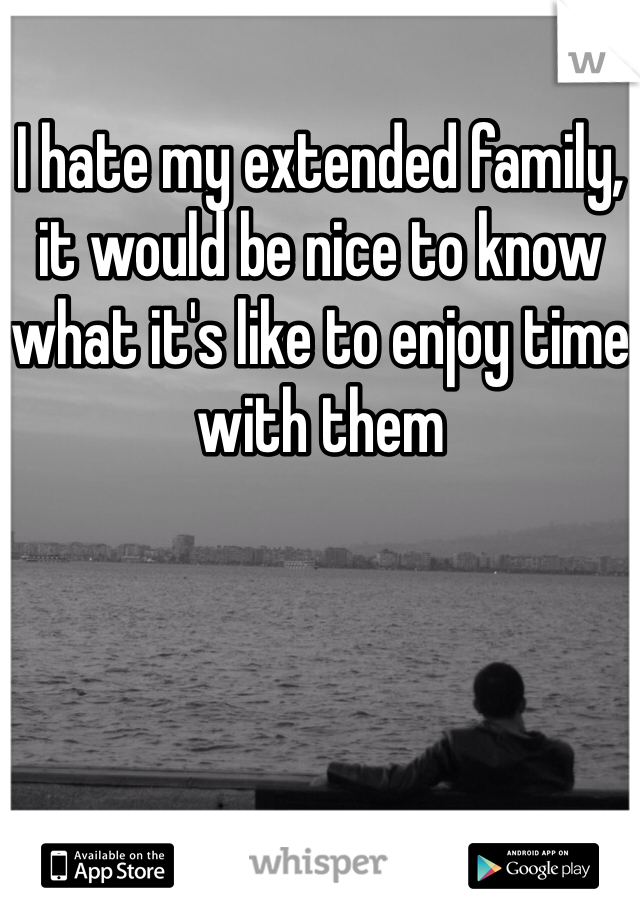 I hate my extended family, it would be nice to know what it's like to enjoy time with them