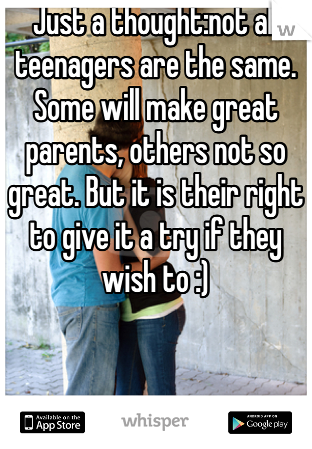 Just a thought:not all teenagers are the same. Some will make great parents, others not so great. But it is their right to give it a try if they wish to :)