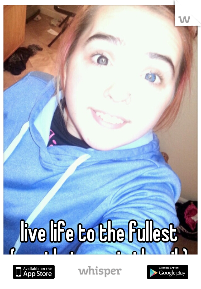 live life to the fullest
(yes thats me in the pik)