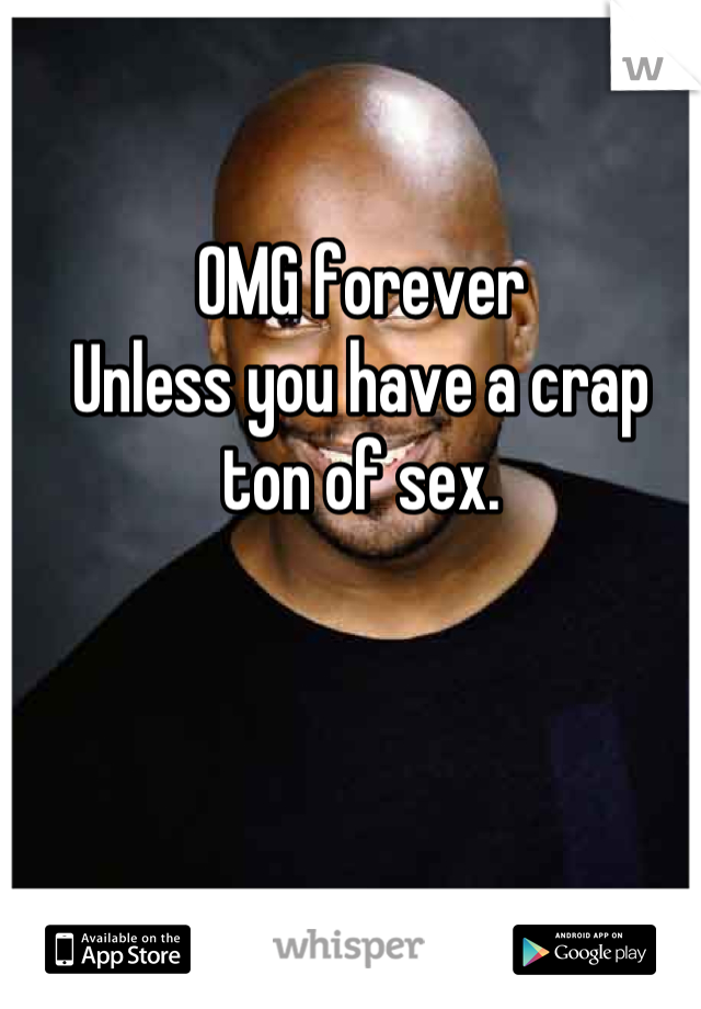 OMG forever 
Unless you have a crap ton of sex.