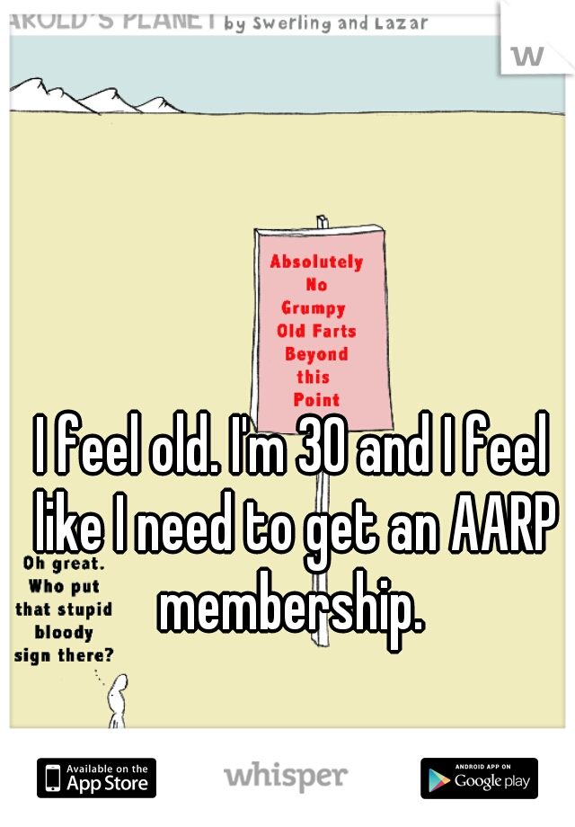 I feel old. I'm 30 and I feel like I need to get an AARP membership. 