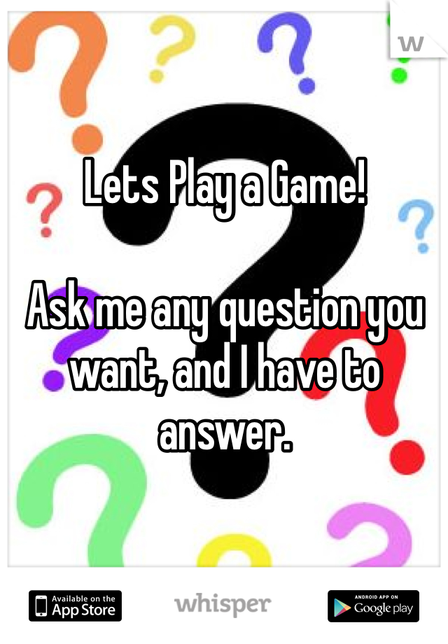 Lets Play a Game!

Ask me any question you want, and I have to answer. 