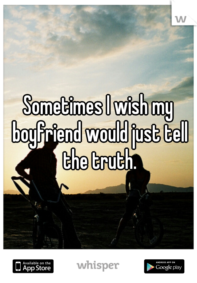 Sometimes I wish my boyfriend would just tell the truth.