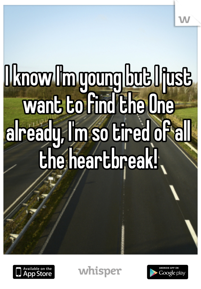 I know I'm young but I just want to find the One already, I'm so tired of all the heartbreak!