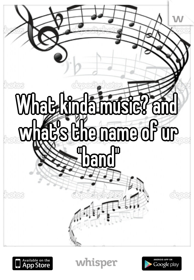 What kinda music? and what's the name of ur "band"