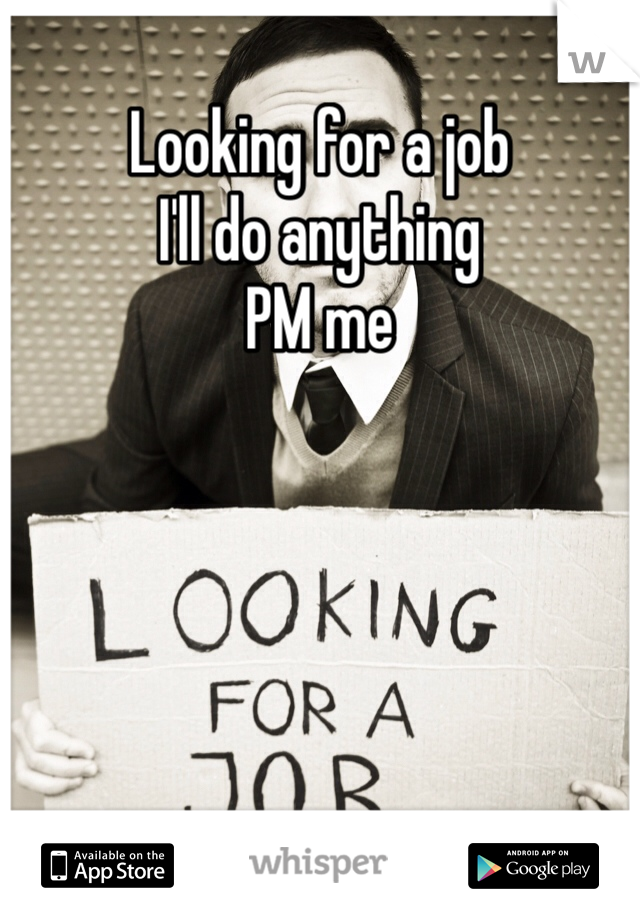Looking for a job
I'll do anything 
PM me