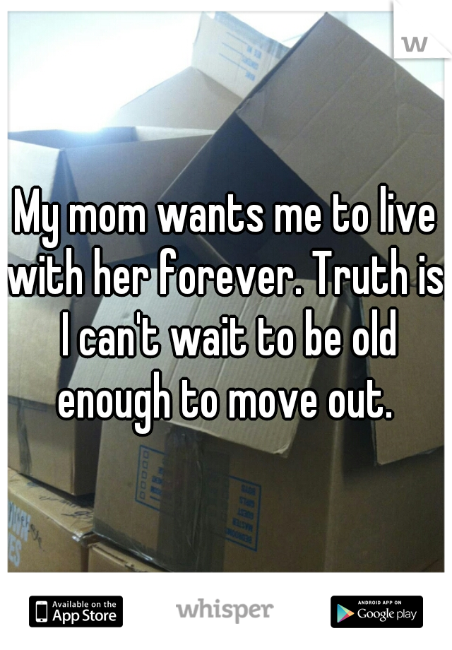 My mom wants me to live with her forever. Truth is, I can't wait to be old enough to move out. 