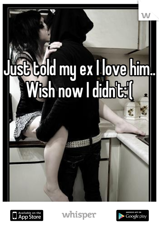 Just told my ex I love him.. Wish now I didn't:'(