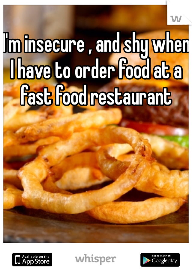 I'm insecure , and shy when I have to order food at a fast food restaurant 