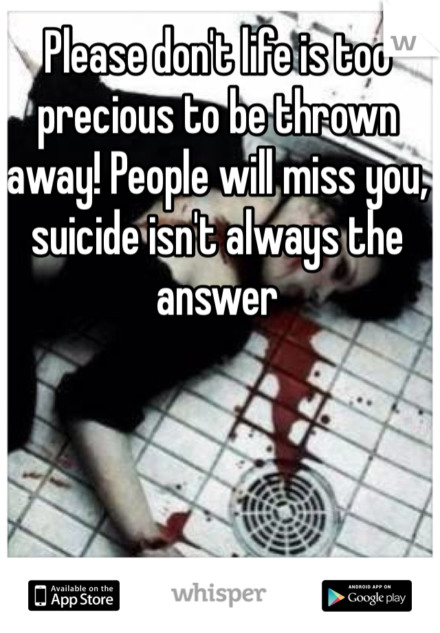 Please don't life is too precious to be thrown away! People will miss you, suicide isn't always the answer 