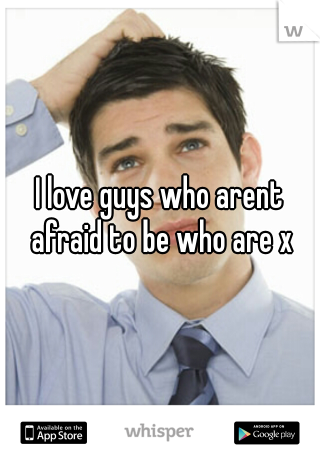 I love guys who arent afraid to be who are x