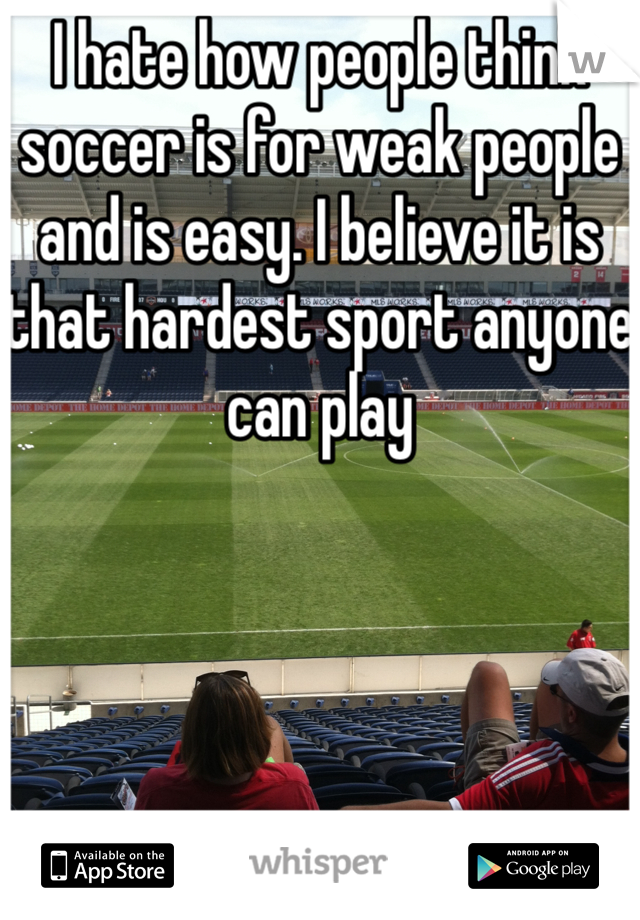 I hate how people think soccer is for weak people and is easy. I believe it is that hardest sport anyone can play
