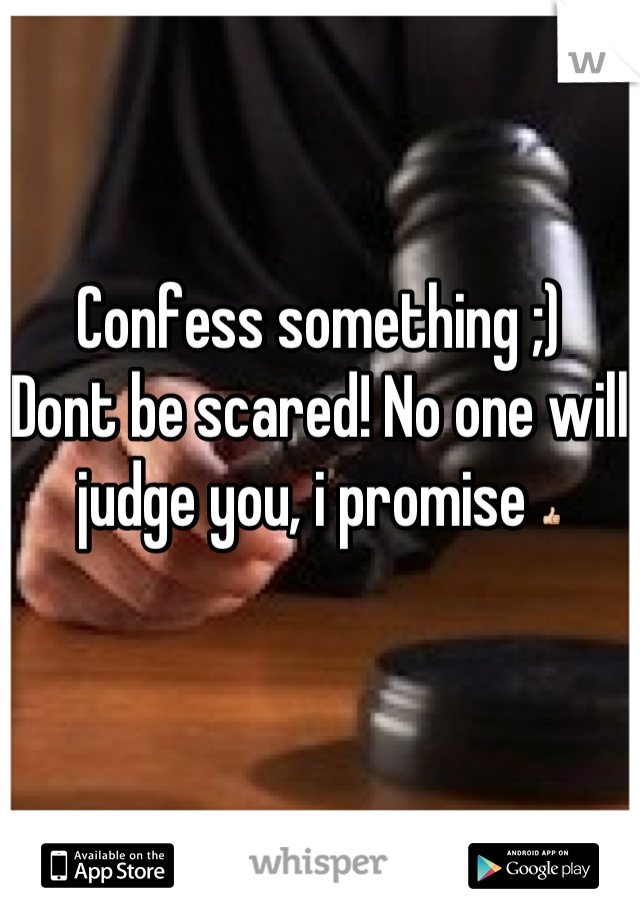 Confess something ;) 
Dont be scared! No one will judge you, i promise 👍