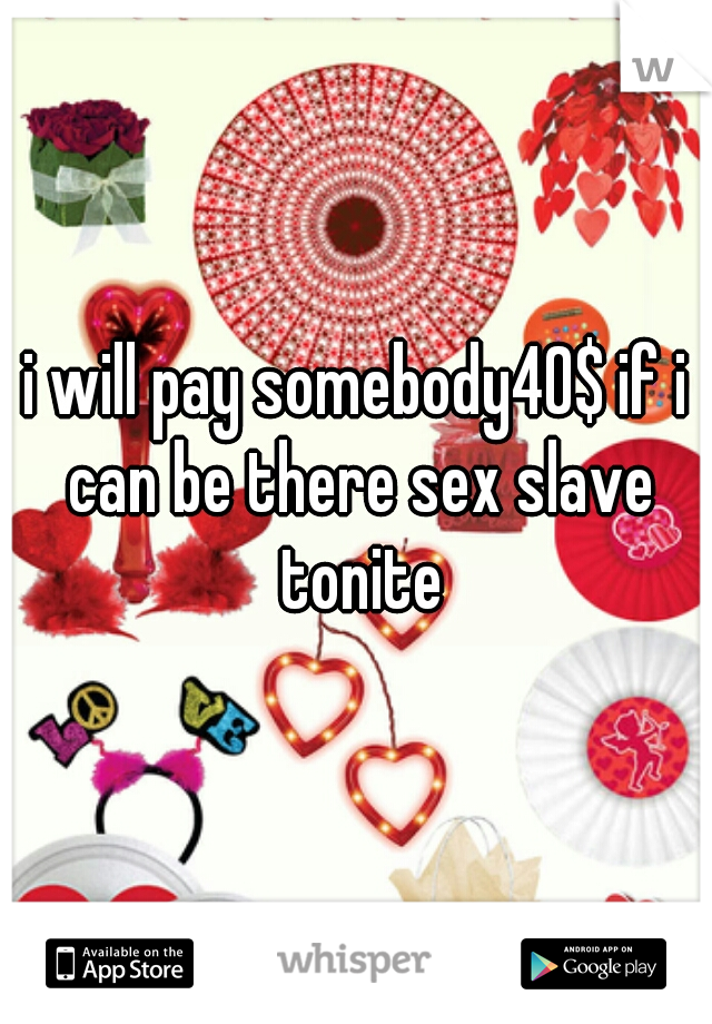 i will pay somebody40$ if i can be there sex slave tonite