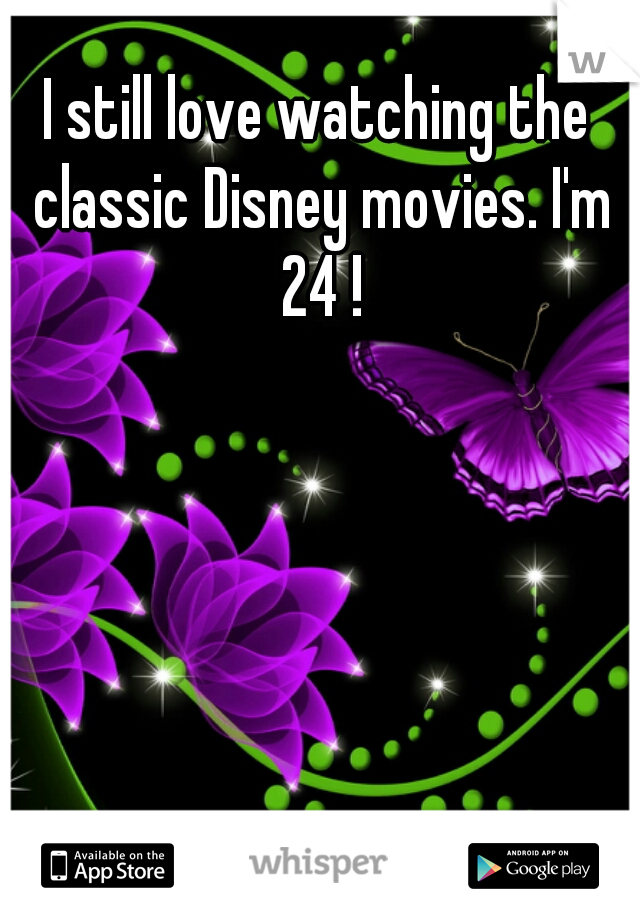 I still love watching the classic Disney movies. I'm 24 !
