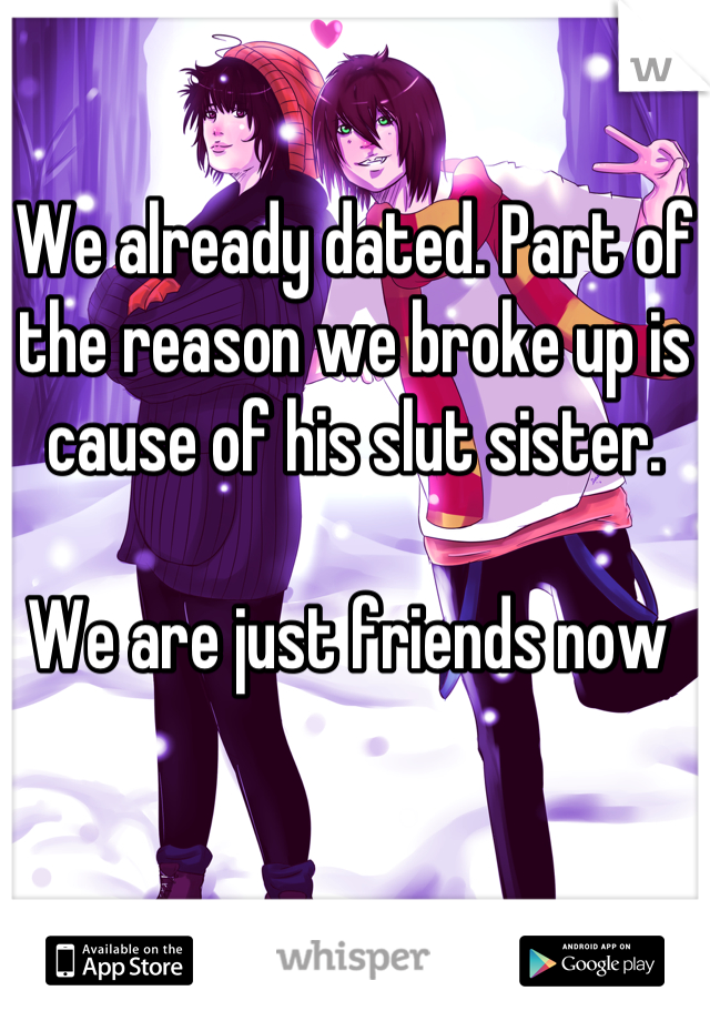 We already dated. Part of the reason we broke up is cause of his slut sister. 

We are just friends now 