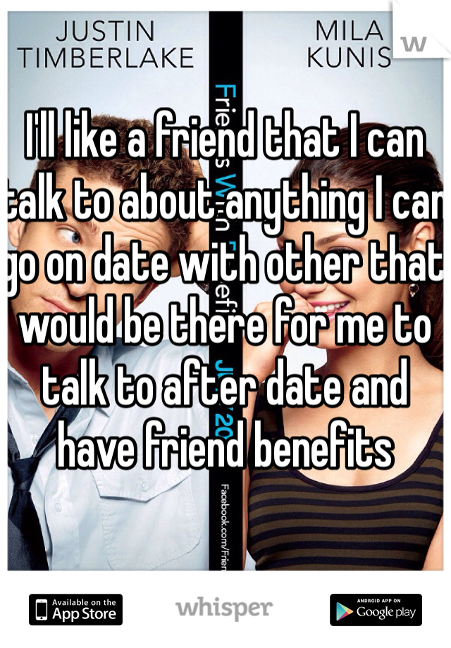 I'll like a friend that I can talk to about anything I can go on date with other that would be there for me to talk to after date and have friend benefits 