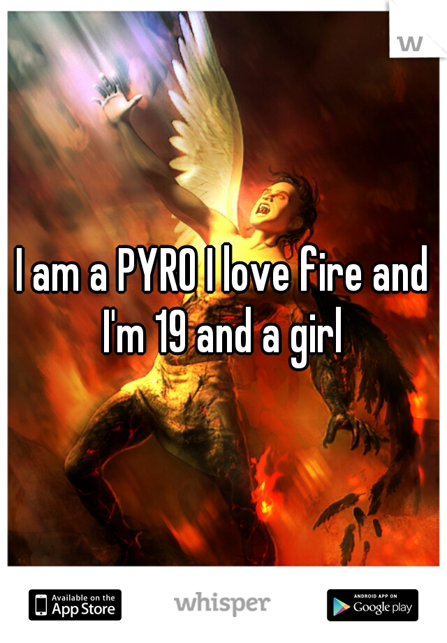 I am a PYRO I love fire and I'm 19 and a girl 
