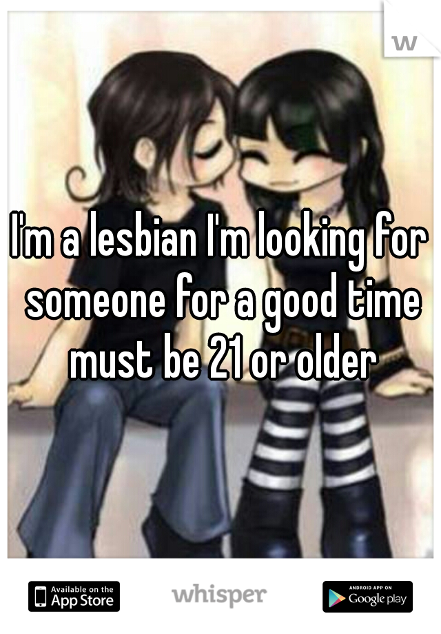 I'm a lesbian I'm looking for someone for a good time must be 21 or older