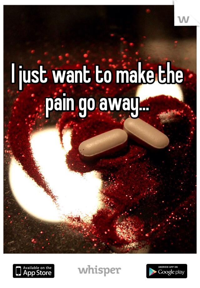 I just want to make the pain go away...
