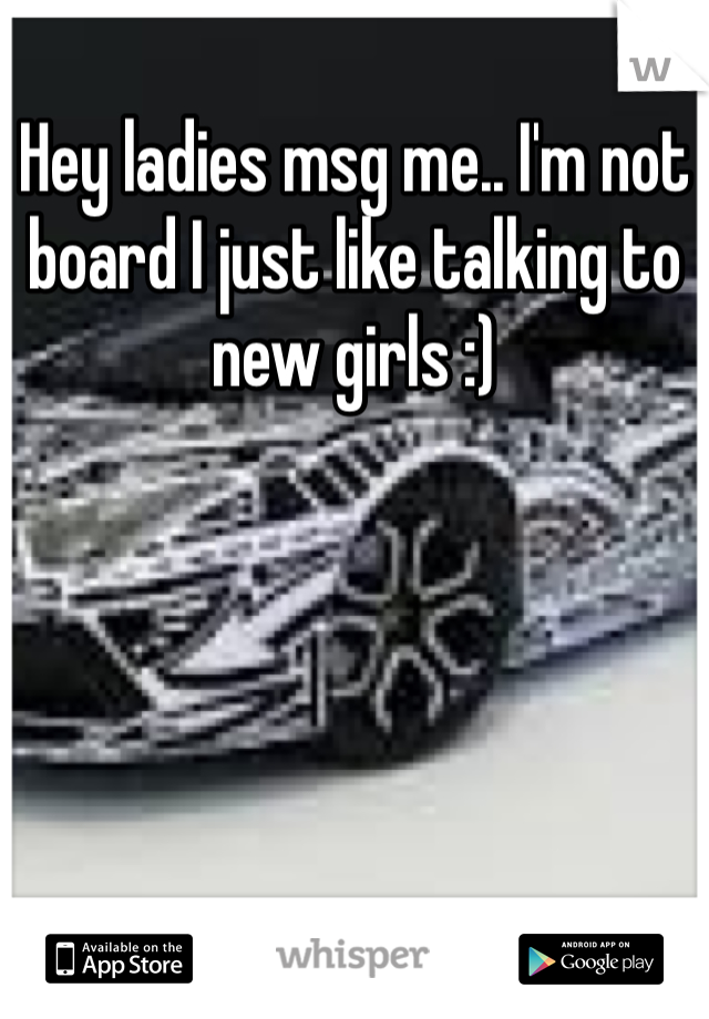 Hey ladies msg me.. I'm not board I just like talking to new girls :)