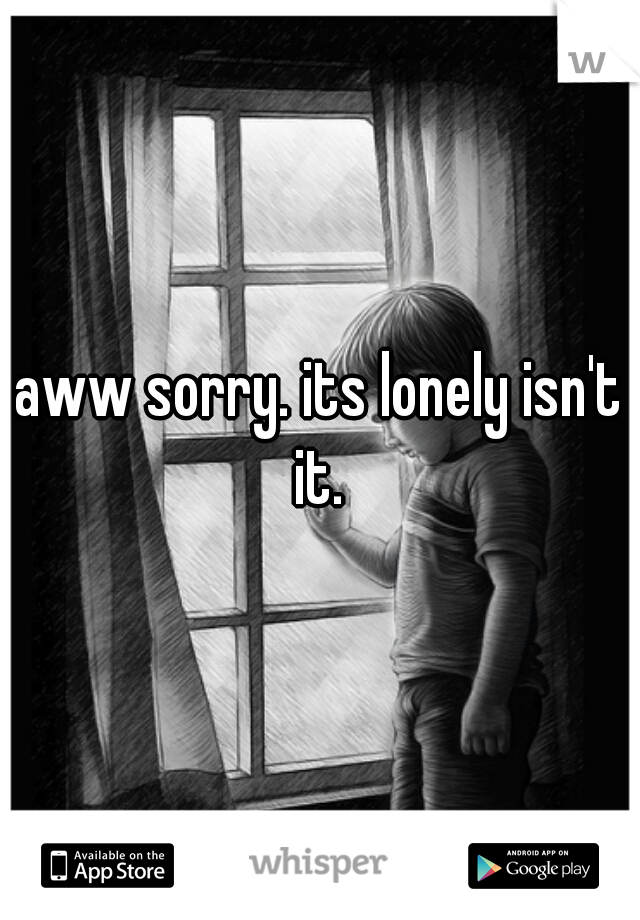 aww sorry. its lonely isn't it. 