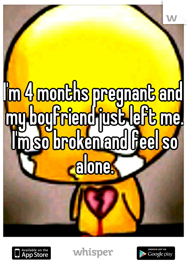 I'm 4 months pregnant and my boyfriend just left me. I'm so broken and feel so alone.