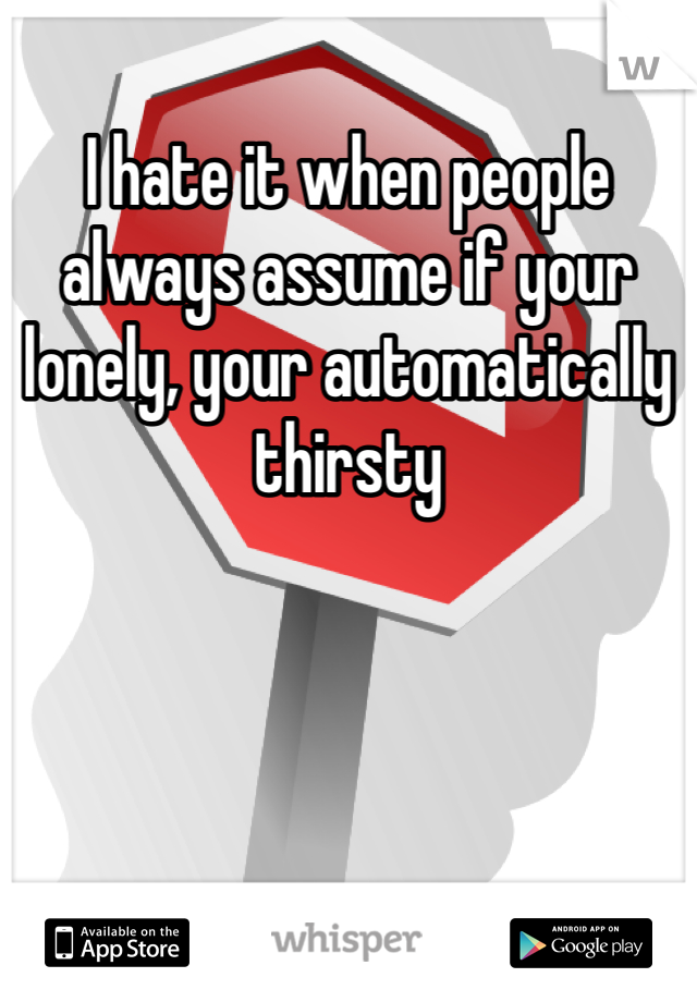 I hate it when people always assume if your lonely, your automatically thirsty 