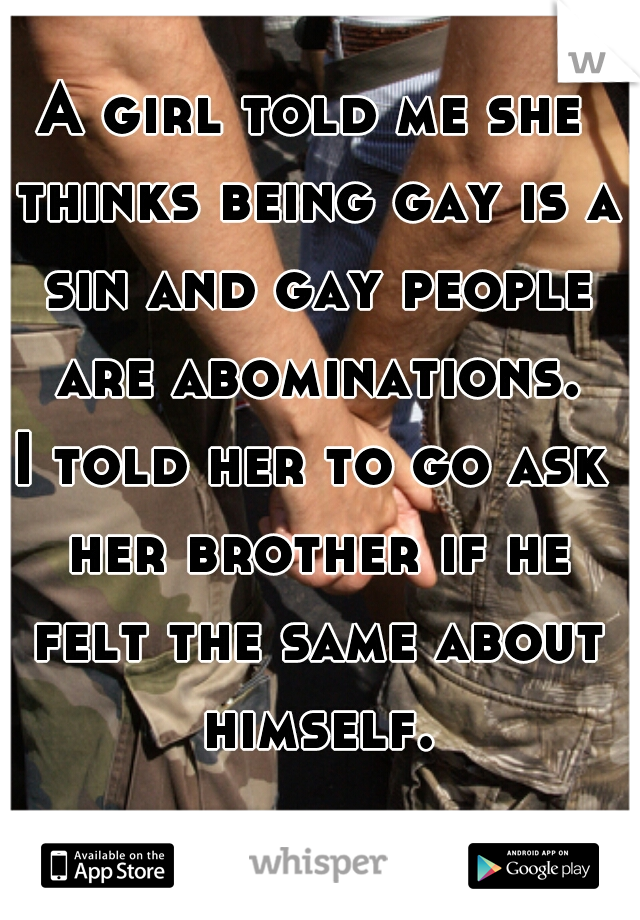 A girl told me she thinks being gay is a sin and gay people are abominations.

I told her to go ask her brother if he felt the same about himself.