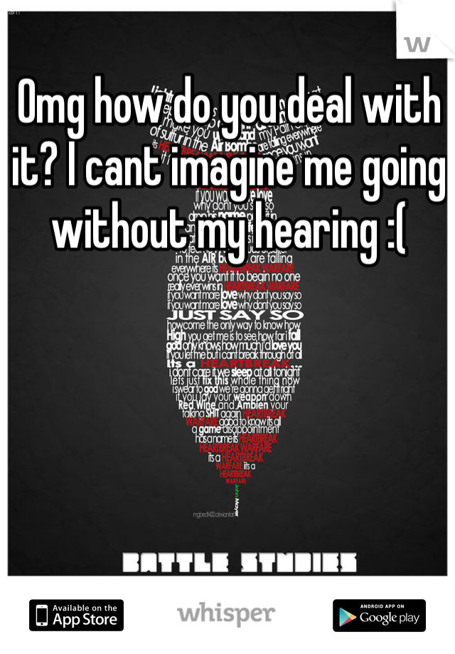 Omg how do you deal with it? I cant imagine me going without my hearing :( 