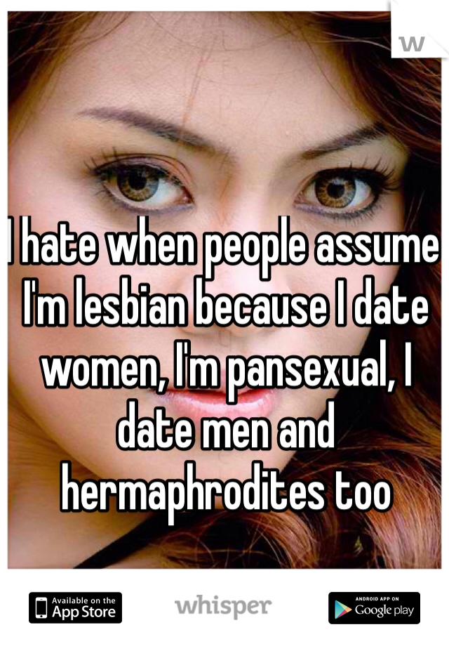 I hate when people assume I'm lesbian because I date women, I'm pansexual, I date men and hermaphrodites too 