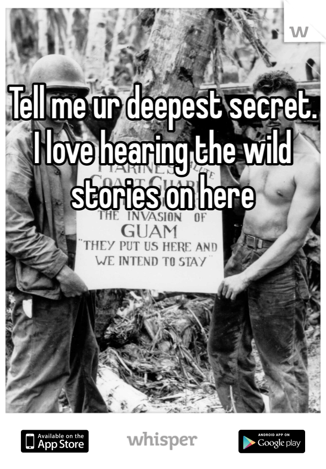 Tell me ur deepest secret.
I love hearing the wild stories on here