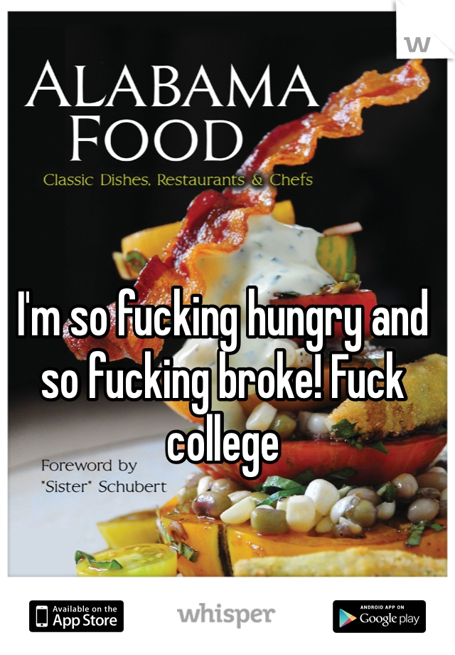 I'm so fucking hungry and so fucking broke! Fuck college 