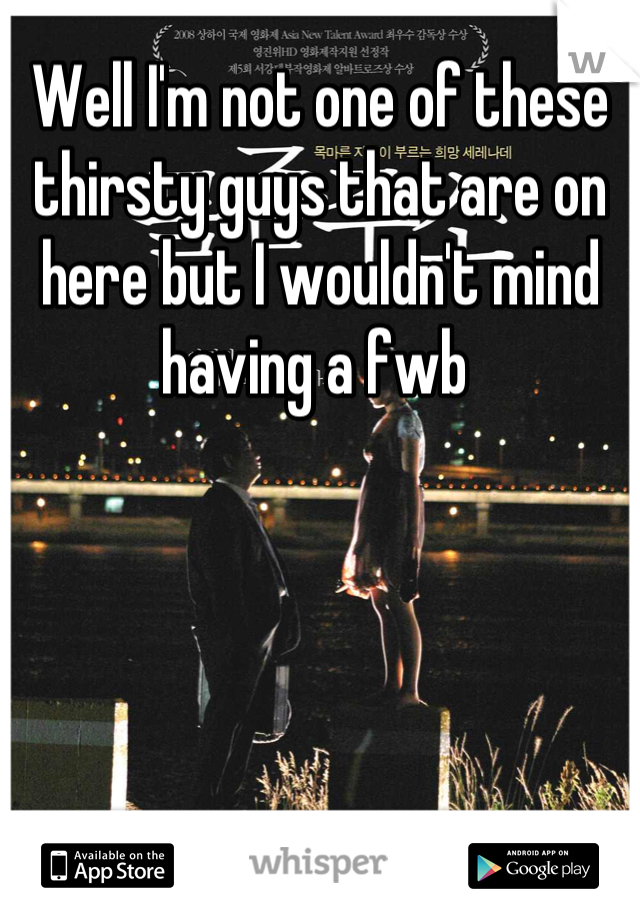 Well I'm not one of these thirsty guys that are on here but I wouldn't mind having a fwb 