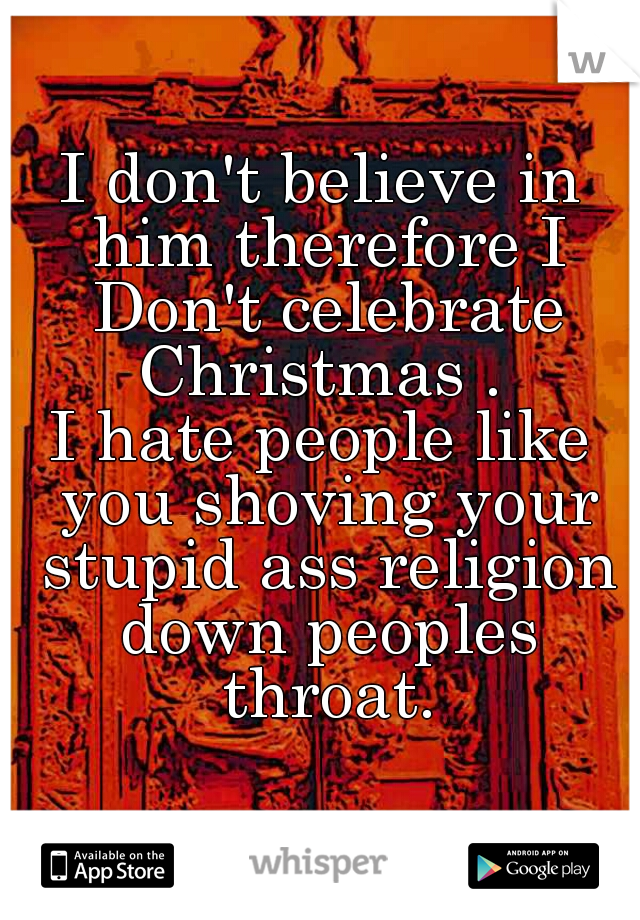 I don't believe in him therefore I Don't celebrate Christmas . 

I hate people like you shoving your stupid ass religion down peoples throat.