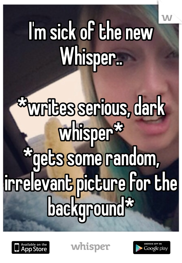 I'm sick of the new Whisper.. 

*writes serious, dark whisper*
*gets some random, irrelevant picture for the background*