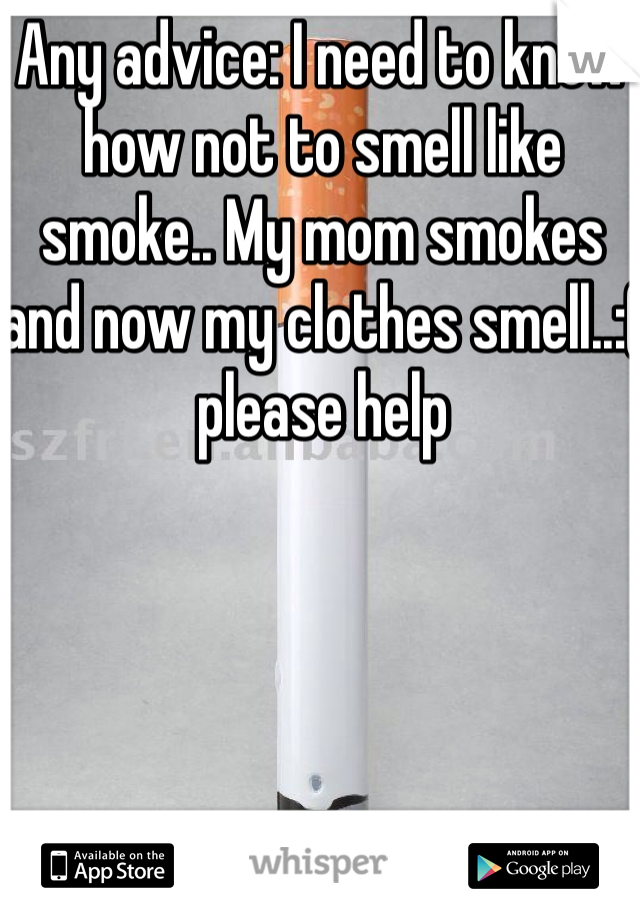 Any advice: I need to know how not to smell like smoke.. My mom smokes and now my clothes smell..:( please help