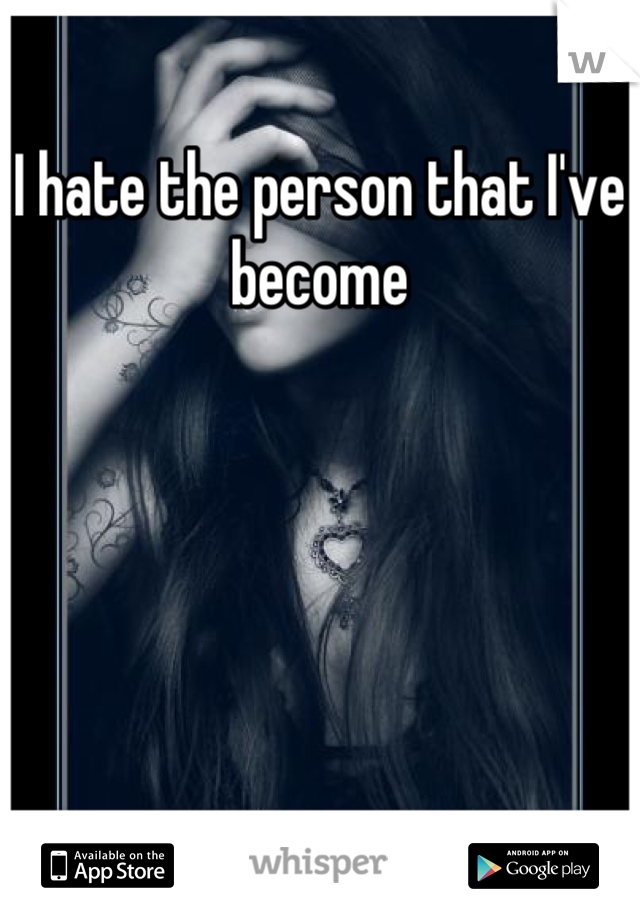 I hate the person that I've become