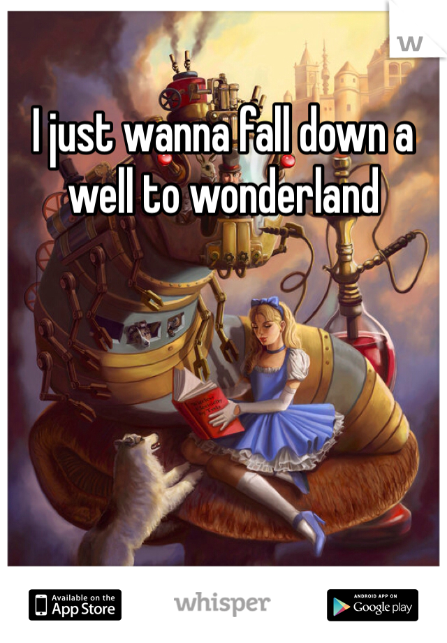 I just wanna fall down a well to wonderland