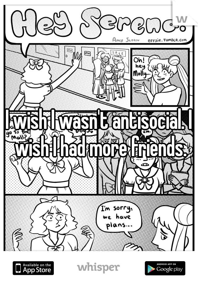 I wish I wasn't antisocial. I wish I had more friends.
