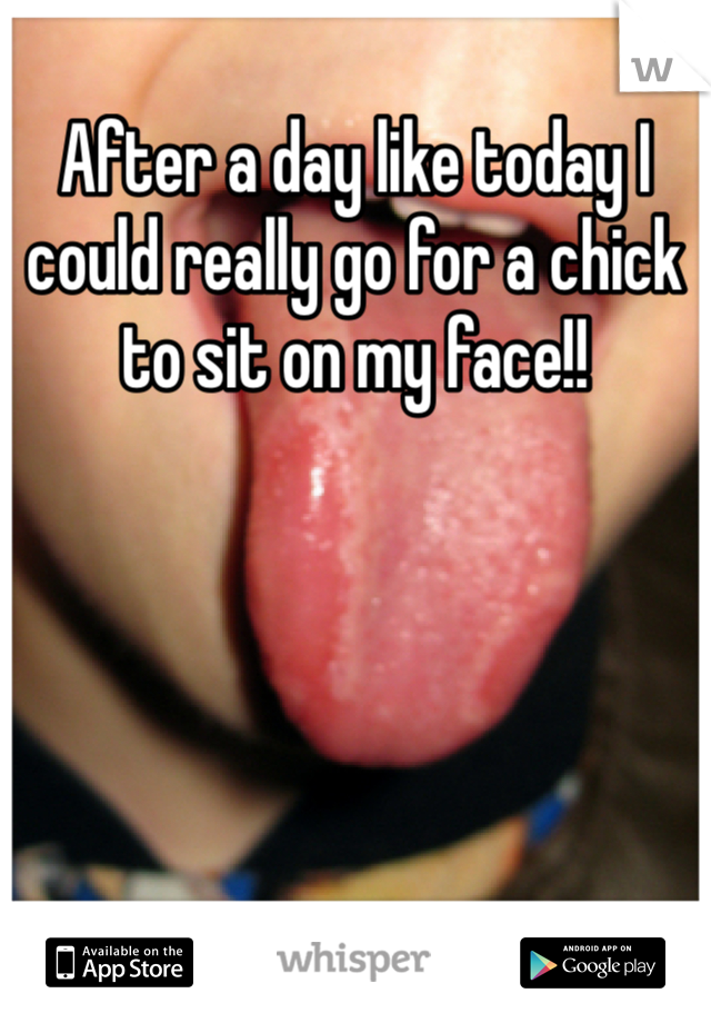 After a day like today I could really go for a chick to sit on my face!!