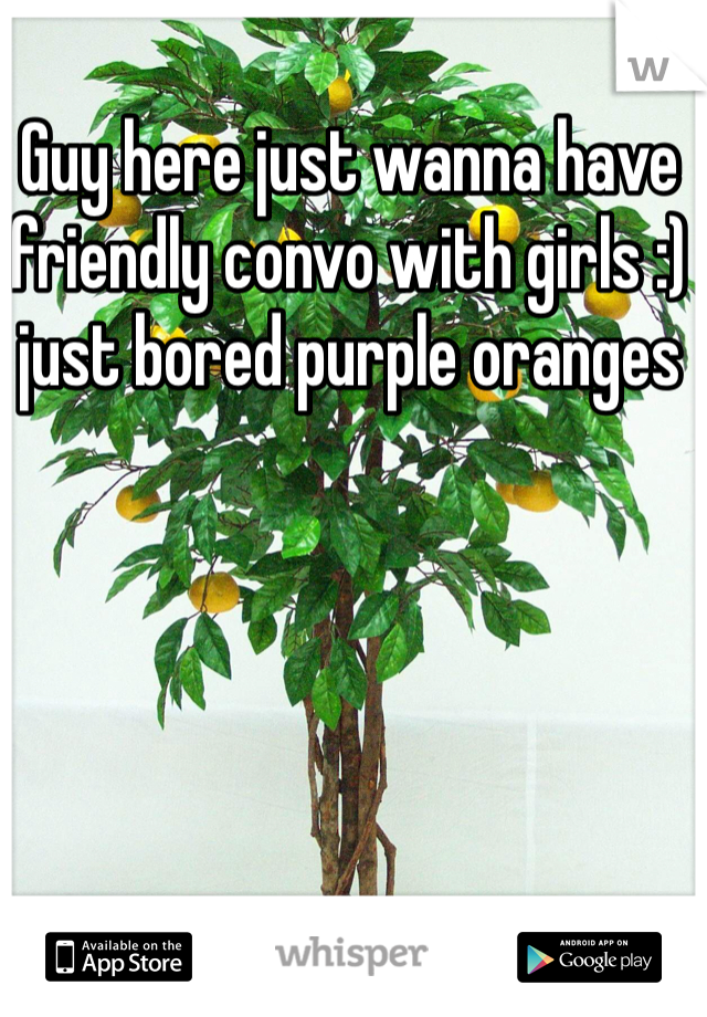 Guy here just wanna have friendly convo with girls :) just bored purple oranges