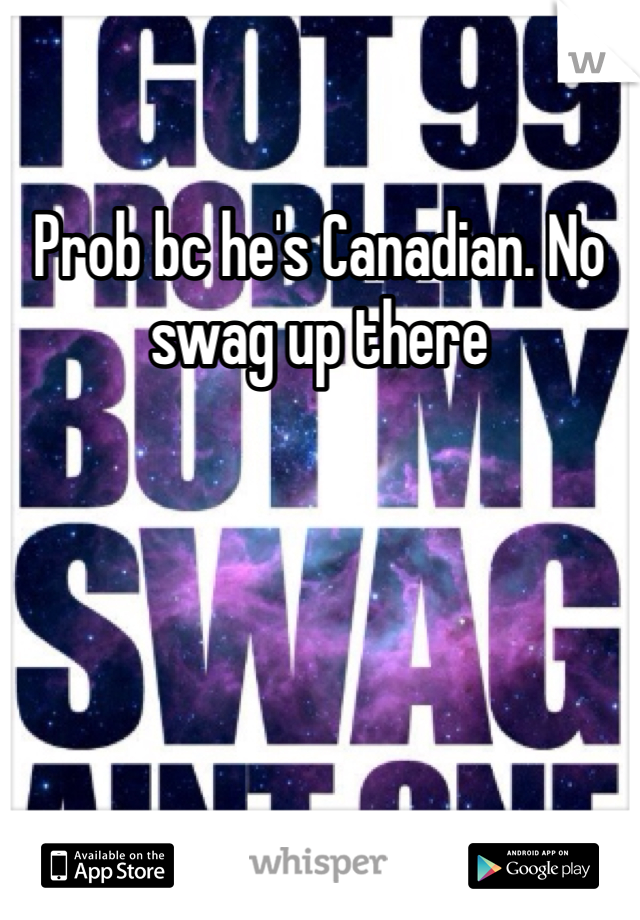 Prob bc he's Canadian. No swag up there