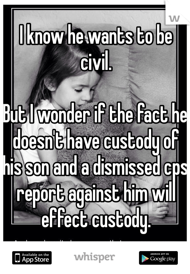 I know he wants to be civil. 

But I wonder if the fact he doesn't have custody of his son and a dismissed cps report against him will effect custody. 