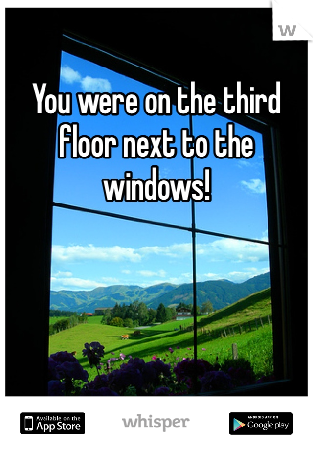 You were on the third floor next to the windows!